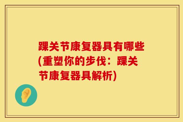 踝关节康复器具有哪些(重塑你的步伐：踝关节康复器具解析)