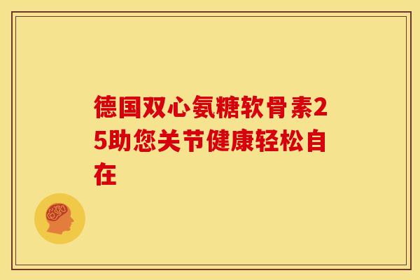 德国双心氨糖软骨素25助您关节健康轻松自在