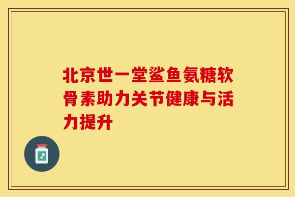 北京世一堂鲨鱼氨糖软骨素助力关节健康与活力提升
