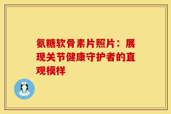 氨糖软骨素片照片:展现关节健康守护者的直观模样 氨糖软骨素片照片:展现关节健康守护者的直观模样