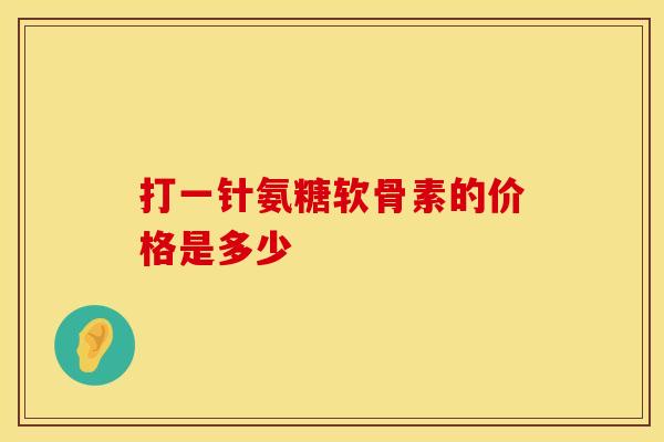 打一针氨糖软骨素的价格是多少 打一针氨糖软骨素的价格是多少
