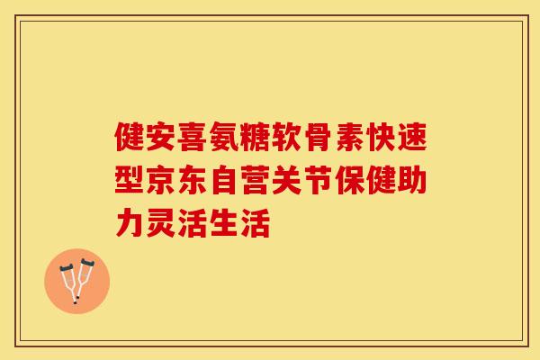 健安喜氨糖软骨素快速型京东自营关节保健助力灵活生活