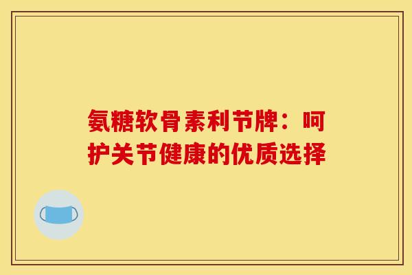 氨糖软骨素利节牌：呵护关节健康的优质选择