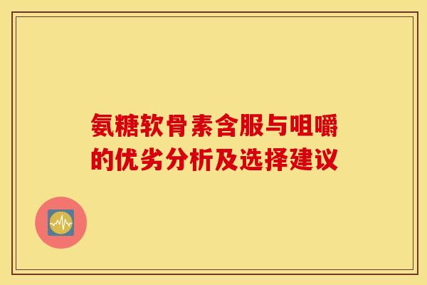 氨糖软骨素含服与咀嚼的优劣分析及选择建议 氨糖软骨素含服与咀嚼的优劣分析及选择建议