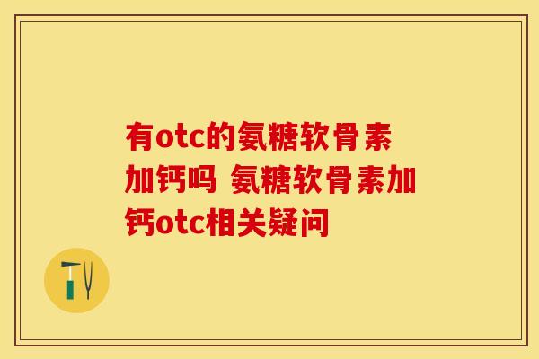 有otc的氨糖软骨素加钙吗 氨糖软骨素加钙otc相关疑问