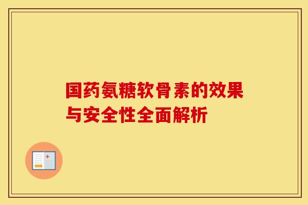 国药氨糖软骨素的效果与安全性全面解析