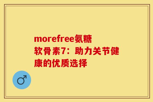 morefree氨糖软骨素7：助力关节健康的优质选择