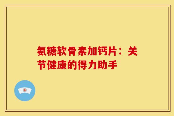 氨糖软骨素加钙片:关节健康的得力助手 氨糖软骨素加钙片:关节健康的得力助手