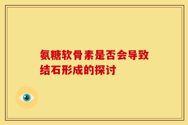 氨糖软骨素是否会导致结石形成的探讨