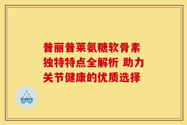 普丽普莱氨糖软骨素 独特特点全解析 助力关节健康的优质选择