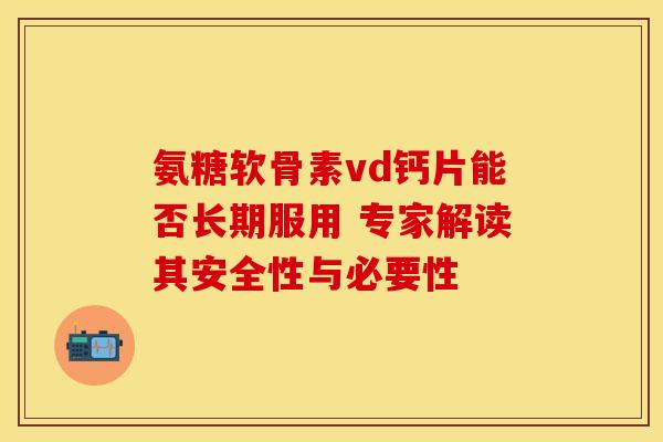 氨糖软骨素vd钙片能否长期服用 专家解读其安全性与必要性