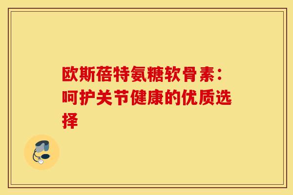 欧斯蓓特氨糖软骨素：呵护关节健康的优质选择
