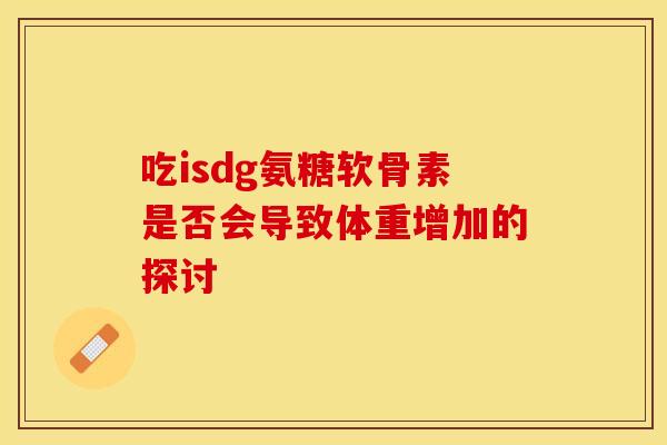 吃isdg氨糖软骨素是否会导致体重增加的探讨