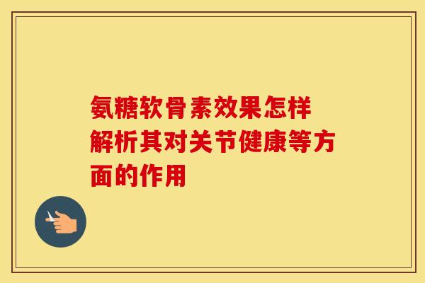 氨糖软骨素效果怎样 解析其对关节健康等方面的作用