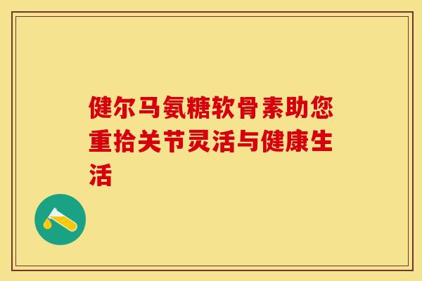 健尔马氨糖软骨素助您重拾关节灵活与健康生活