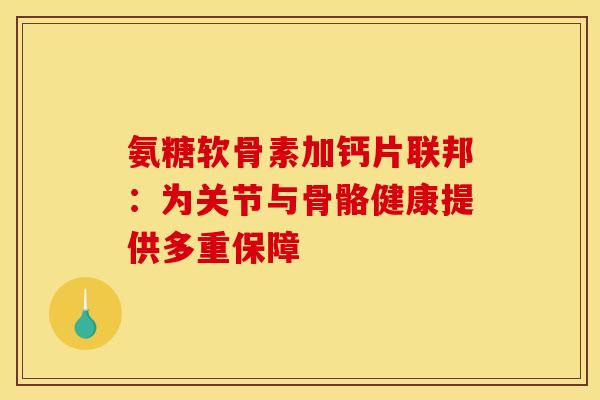 氨糖软骨素加钙片联邦：为关节与骨骼健康提供多重保障