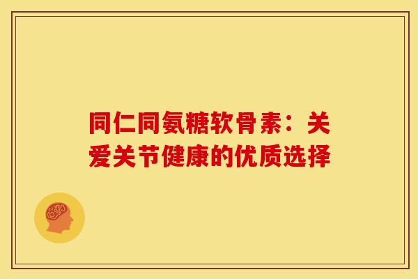 同仁同氨糖软骨素:关爱关节健康的优质选择 同仁同氨糖软骨素:关爱关节健康的优质选择