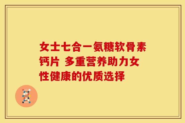 女士七合一氨糖软骨素钙片 多重营养助力女性健康的优质选择