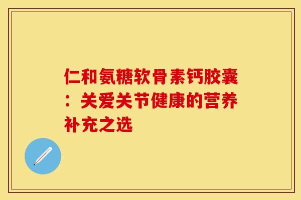 仁和氨糖软骨素钙胶囊：关爱关节健康的营养补充之选