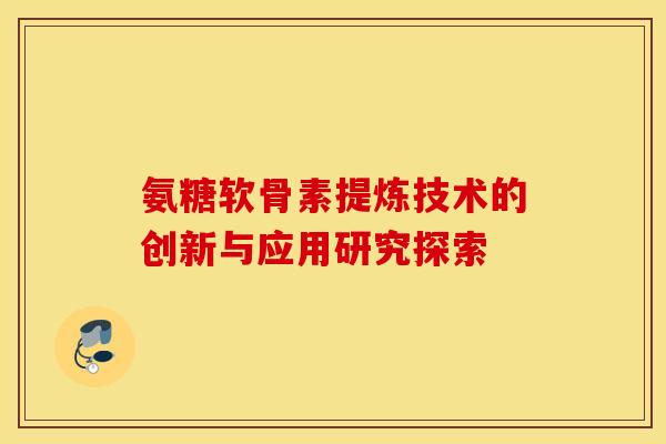 氨糖软骨素提炼技术的创新与应用研究探索