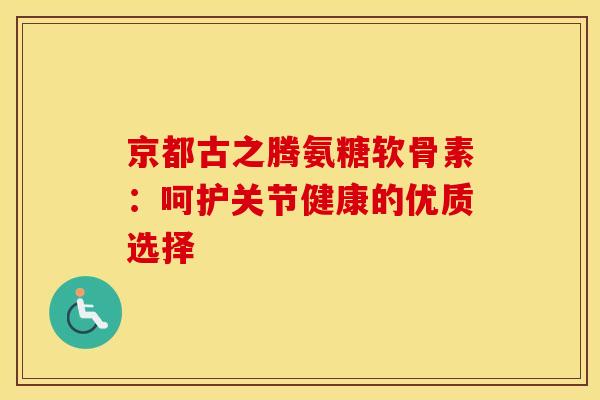 京都古之腾氨糖软骨素:呵护关节健康的优质选择 京都古之腾氨糖软骨素:呵护关节健康的优质选择