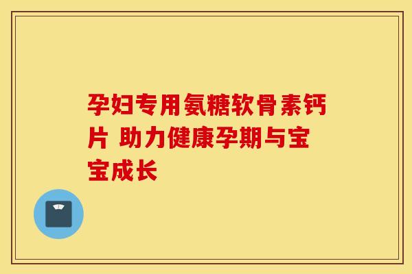 孕妇专用氨糖软骨素钙片 助力健康孕期与宝宝成长