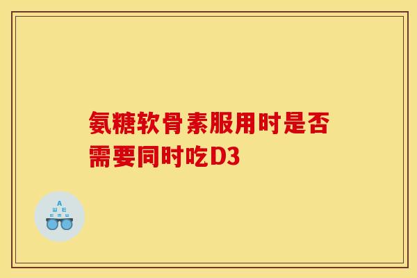 氨糖软骨素服用时是否需要同时吃D3 氨糖软骨素服用时是否需要同时吃D3