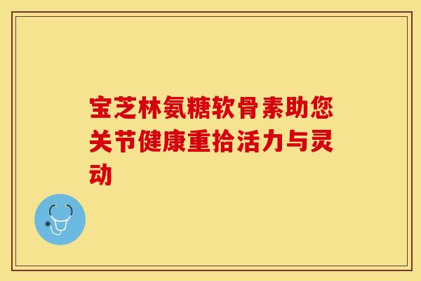宝芝林氨糖软骨素助您关节健康重拾活力与灵动
