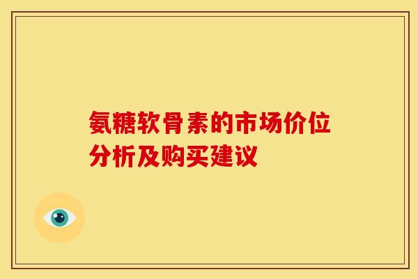 氨糖软骨素的市场价位分析及购买建议