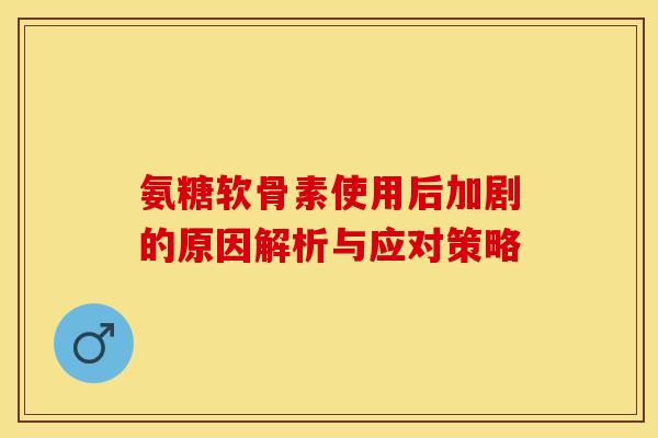 氨糖软骨素使用后加剧的原因解析与应对策略