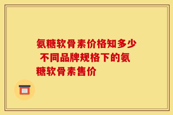 氨糖软骨素价格知多少 不同品牌规格下的氨糖软骨素售价 氨糖软骨素价格知多少 不同品牌规格下的氨糖软骨素售价