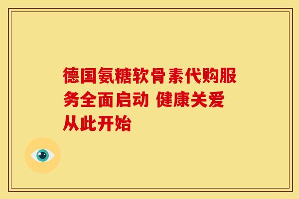 德国氨糖软骨素代购服务全面启动 健康关爱从此开始