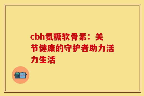 cbh氨糖软骨素：关节健康的守护者助力活力生活