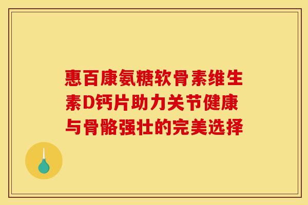 惠百康氨糖软骨素维生素D钙片助力关节健康与骨骼强壮的完美选择