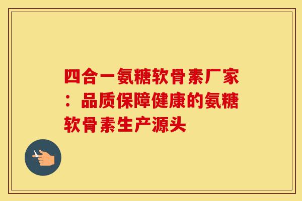 四合一氨糖软骨素厂家：品质保障健康的氨糖软骨素生产源头