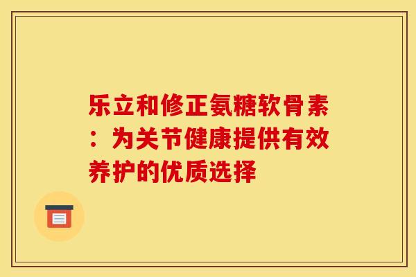 乐立和修正氨糖软骨素：为关节健康提供有效养护的优质选择