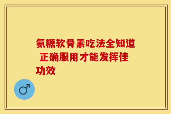 氨糖软骨素吃法全知道 正确服用才能发挥佳功效