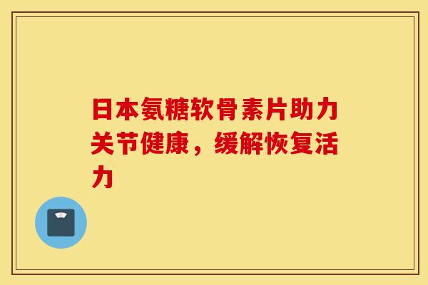 日本氨糖软骨素片助力关节健康，缓解恢复活力