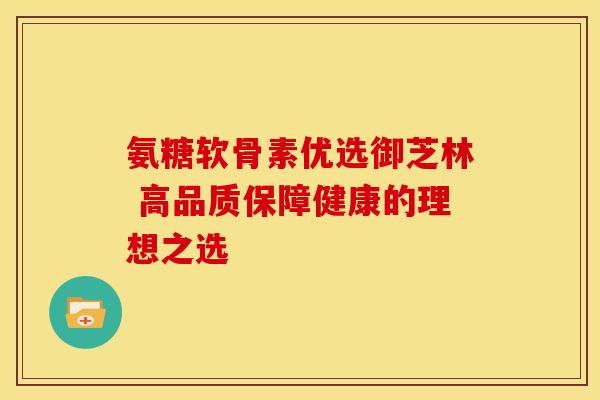 氨糖软骨素优选御芝林 高品质保障健康的理想之选 氨糖软骨素优选御芝林 高品质保障健康的理想之选