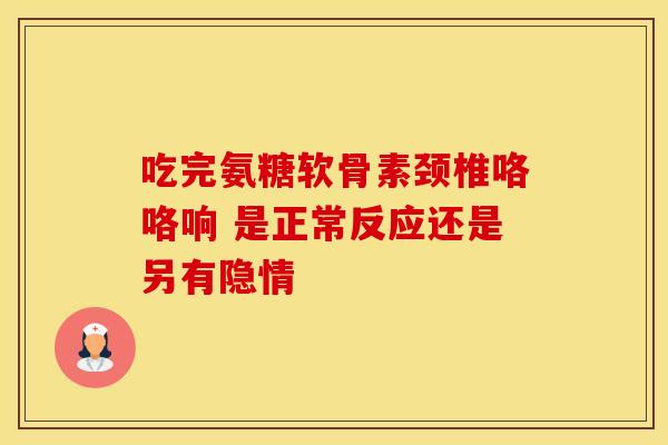吃完氨糖软骨素颈椎咯咯响 是正常反应还是另有隐情