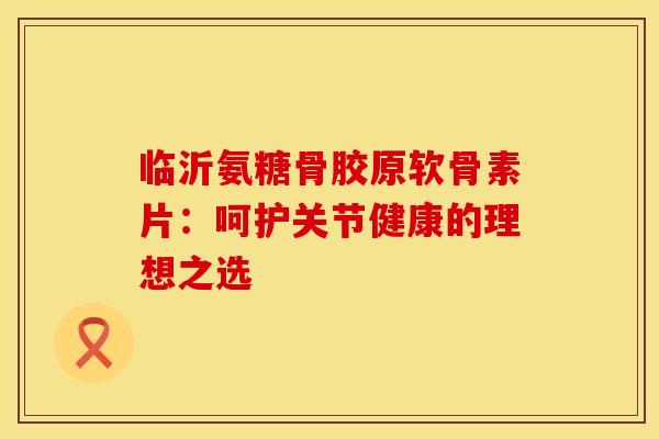 临沂氨糖骨胶原软骨素片：呵护关节健康的理想之选