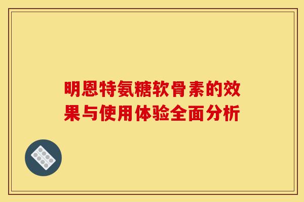 明恩特氨糖软骨素的效果与使用体验全面分析 明恩特氨糖软骨素的效果与使用体验全面分析