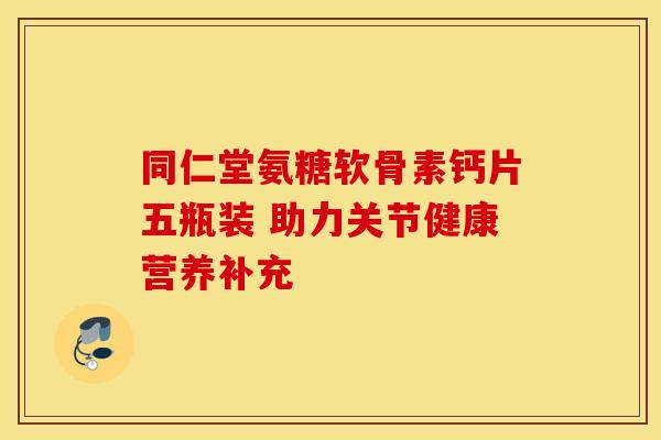 同仁堂氨糖软骨素钙片五瓶装 助力关节健康营养补充