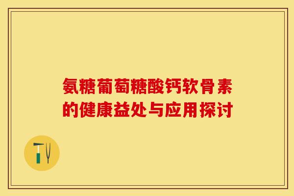 氨糖葡萄糖酸钙软骨素的健康益处与应用探讨