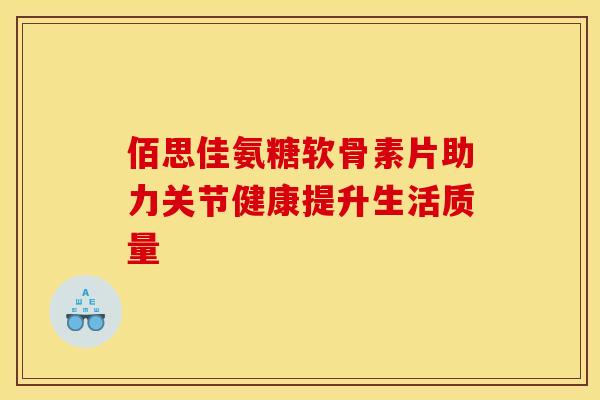 佰思佳氨糖软骨素片助力关节健康提升生活质量
