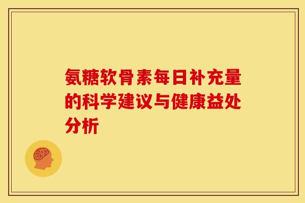 氨糖软骨素每日补充量的科学建议与健康益处分析 氨糖软骨素每日补充量的科学建议与健康益处分析