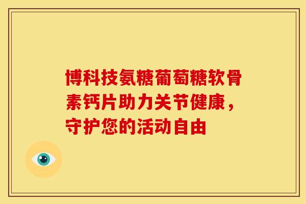 博科技氨糖葡萄糖软骨素钙片助力关节健康，守护您的活动自由