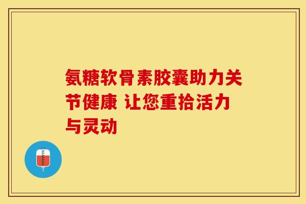 氨糖软骨素胶囊助力关节健康 让您重拾活力与灵动 氨糖软骨素胶囊助力关节健康 让您重拾活力与灵动