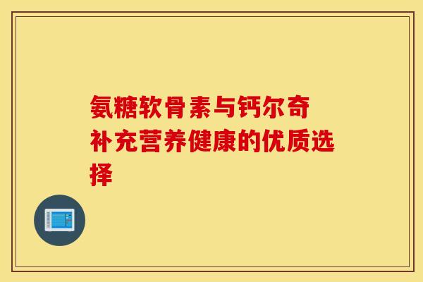 氨糖软骨素与钙尔奇 补充营养健康的优质选择