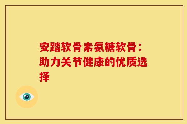 安踏软骨素氨糖软骨：助力关节健康的优质选择